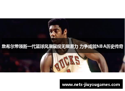 詹希尔带领新一代篮球风潮展现无限潜力 力争成就NBA历史传奇